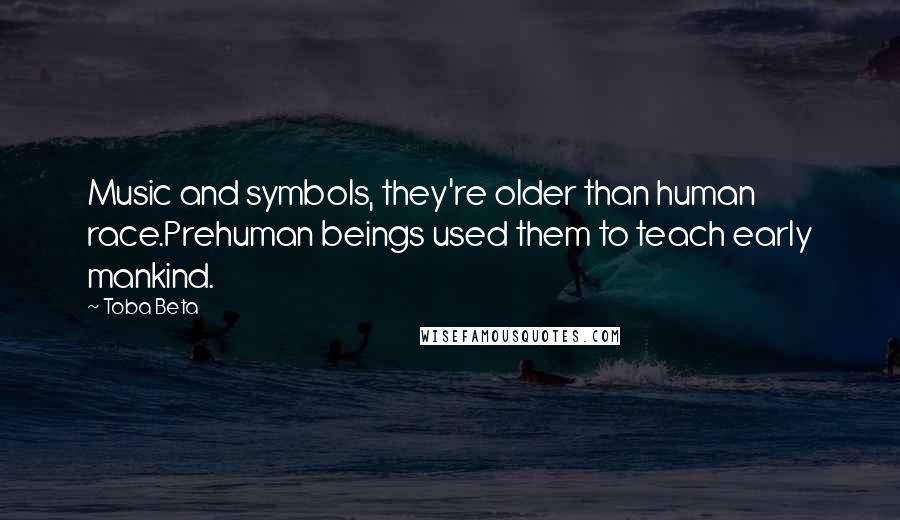Toba Beta Quotes: Music and symbols, they're older than human race.Prehuman beings used them to teach early mankind.
