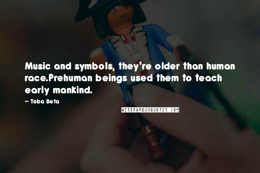 Toba Beta Quotes: Music and symbols, they're older than human race.Prehuman beings used them to teach early mankind.