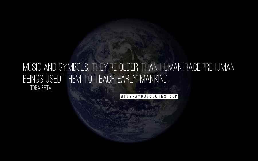 Toba Beta Quotes: Music and symbols, they're older than human race.Prehuman beings used them to teach early mankind.
