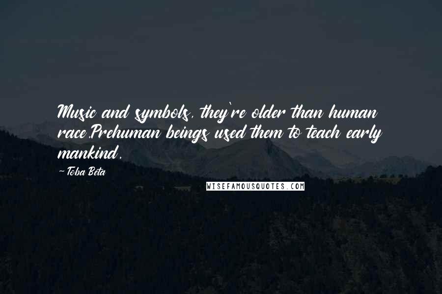 Toba Beta Quotes: Music and symbols, they're older than human race.Prehuman beings used them to teach early mankind.