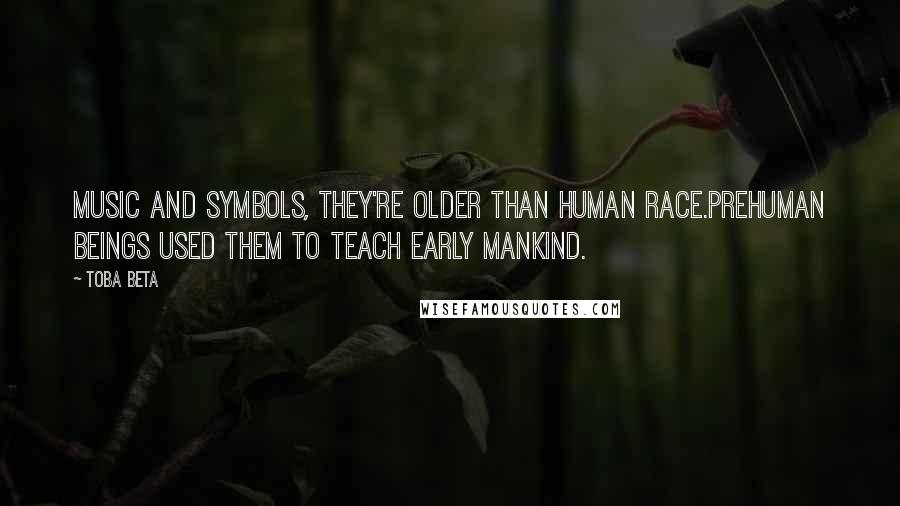 Toba Beta Quotes: Music and symbols, they're older than human race.Prehuman beings used them to teach early mankind.