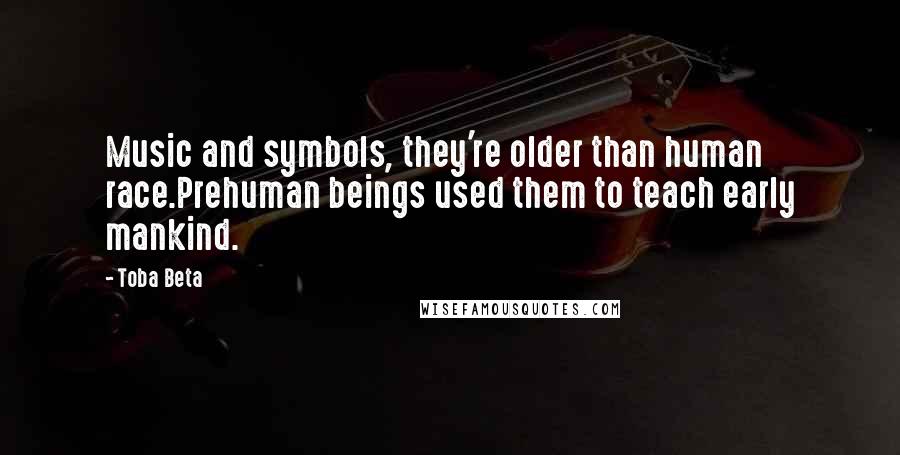 Toba Beta Quotes: Music and symbols, they're older than human race.Prehuman beings used them to teach early mankind.