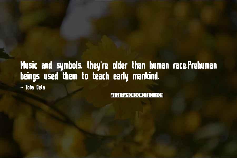Toba Beta Quotes: Music and symbols, they're older than human race.Prehuman beings used them to teach early mankind.
