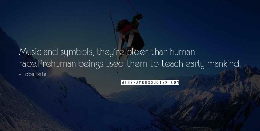 Toba Beta Quotes: Music and symbols, they're older than human race.Prehuman beings used them to teach early mankind.