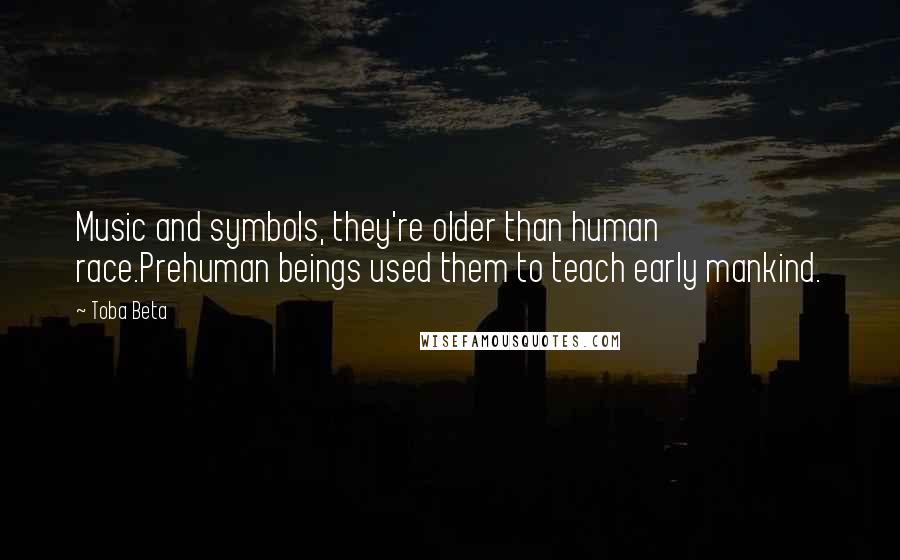 Toba Beta Quotes: Music and symbols, they're older than human race.Prehuman beings used them to teach early mankind.