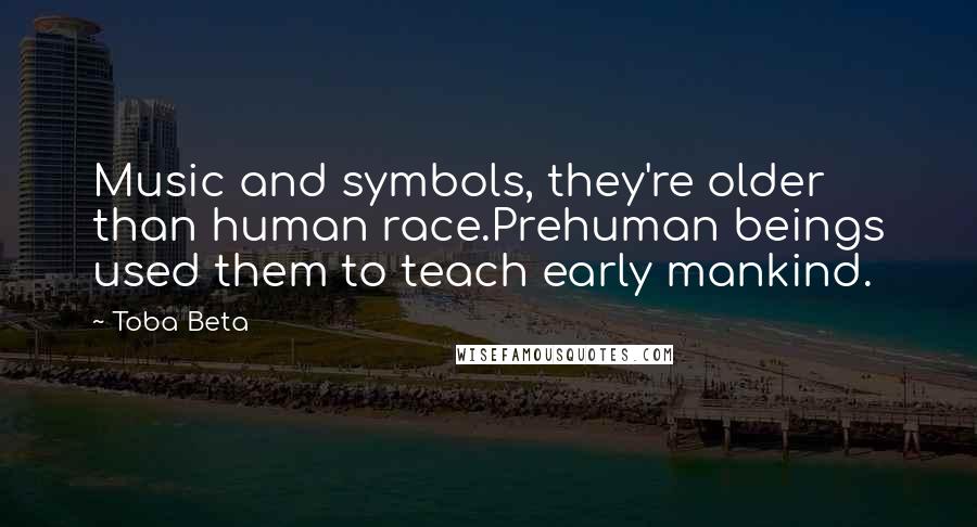 Toba Beta Quotes: Music and symbols, they're older than human race.Prehuman beings used them to teach early mankind.