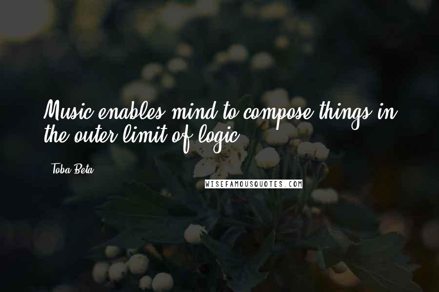 Toba Beta Quotes: Music enables mind to compose things in the outer limit of logic.