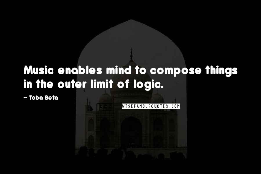 Toba Beta Quotes: Music enables mind to compose things in the outer limit of logic.