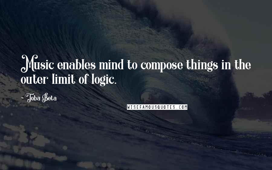 Toba Beta Quotes: Music enables mind to compose things in the outer limit of logic.