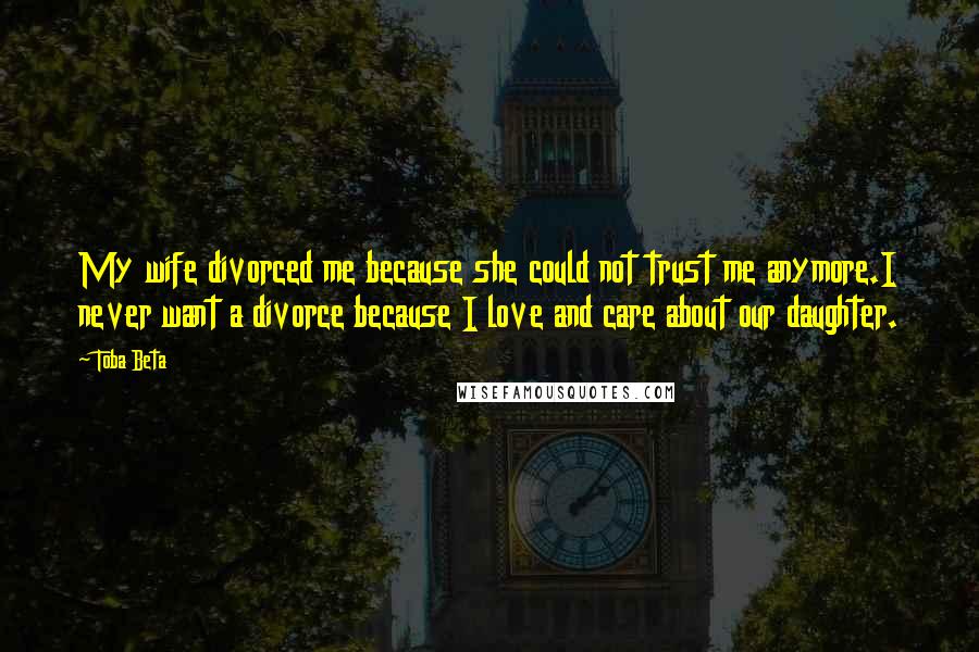 Toba Beta Quotes: My wife divorced me because she could not trust me anymore.I never want a divorce because I love and care about our daughter.