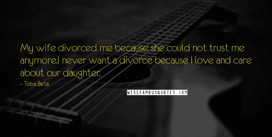 Toba Beta Quotes: My wife divorced me because she could not trust me anymore.I never want a divorce because I love and care about our daughter.