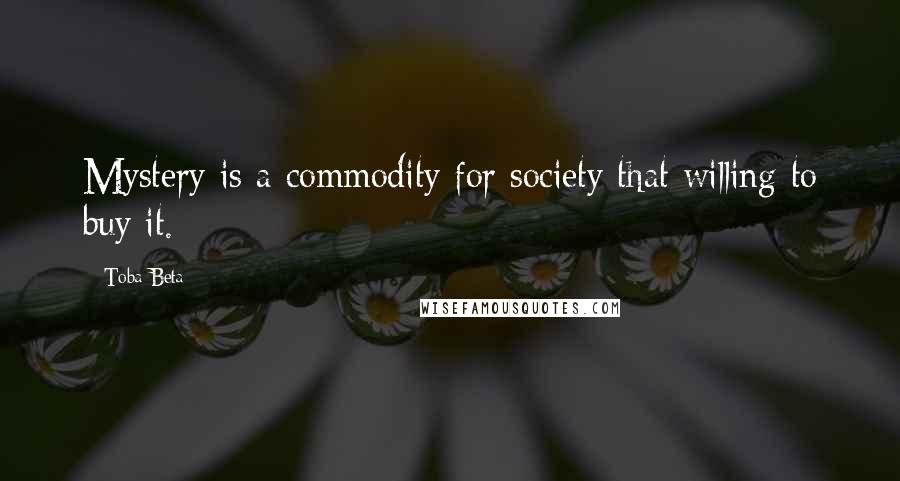 Toba Beta Quotes: Mystery is a commodity for society that willing to buy it.