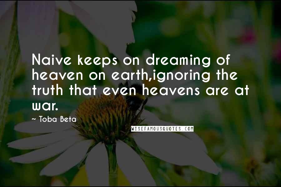 Toba Beta Quotes: Naive keeps on dreaming of heaven on earth,ignoring the truth that even heavens are at war.