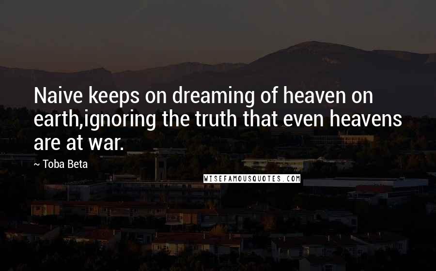 Toba Beta Quotes: Naive keeps on dreaming of heaven on earth,ignoring the truth that even heavens are at war.