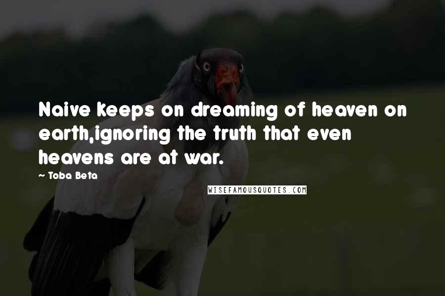 Toba Beta Quotes: Naive keeps on dreaming of heaven on earth,ignoring the truth that even heavens are at war.