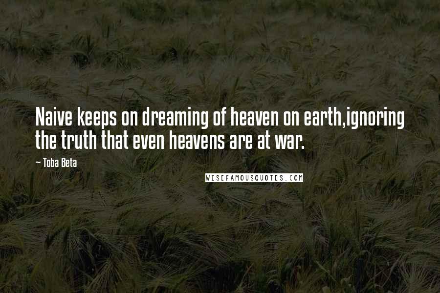 Toba Beta Quotes: Naive keeps on dreaming of heaven on earth,ignoring the truth that even heavens are at war.