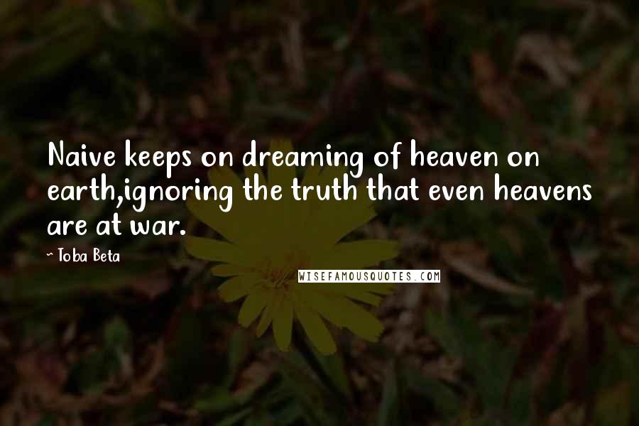 Toba Beta Quotes: Naive keeps on dreaming of heaven on earth,ignoring the truth that even heavens are at war.