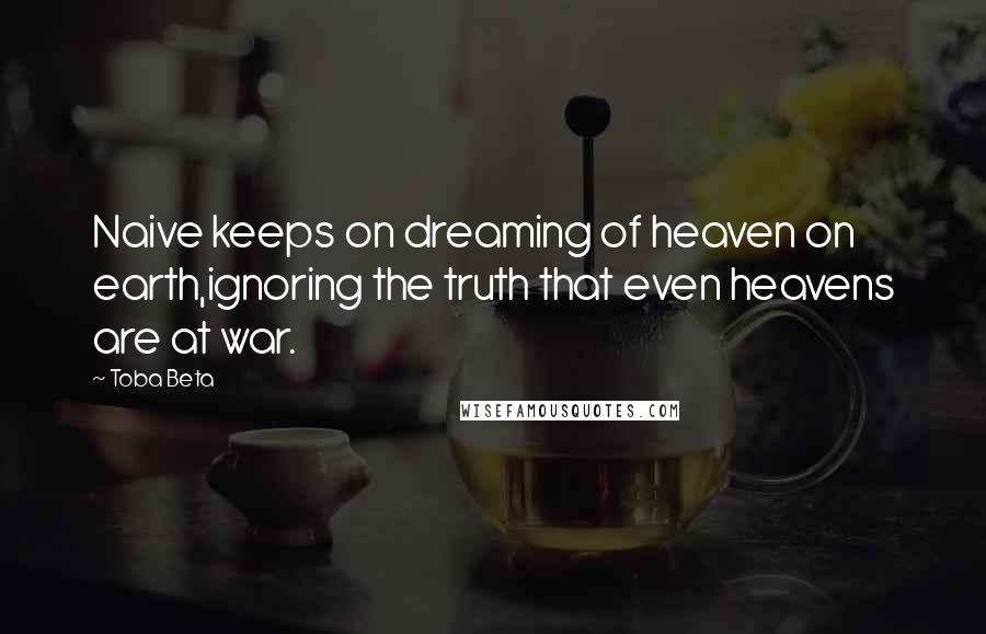 Toba Beta Quotes: Naive keeps on dreaming of heaven on earth,ignoring the truth that even heavens are at war.