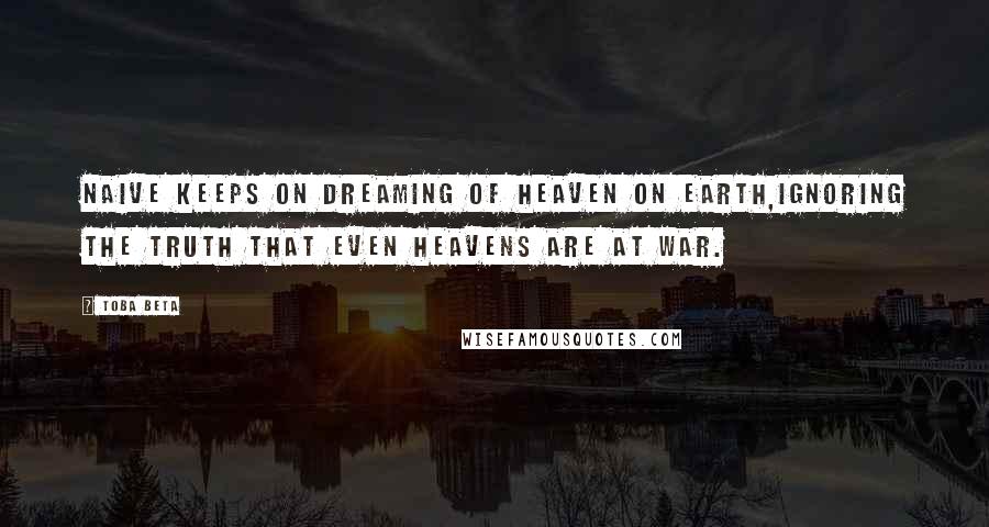 Toba Beta Quotes: Naive keeps on dreaming of heaven on earth,ignoring the truth that even heavens are at war.