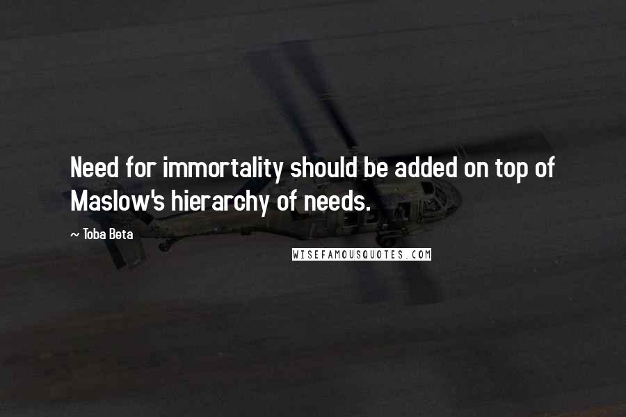 Toba Beta Quotes: Need for immortality should be added on top of Maslow's hierarchy of needs.