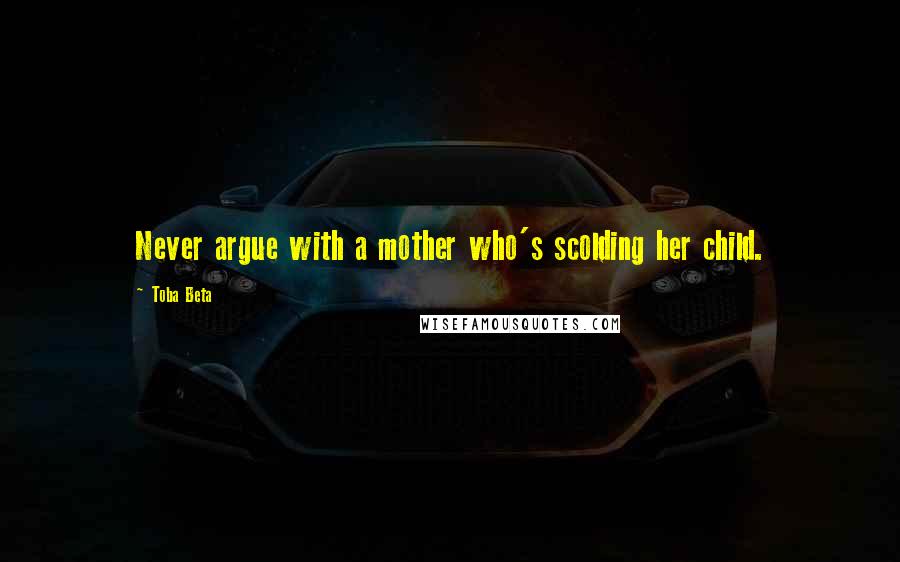 Toba Beta Quotes: Never argue with a mother who's scolding her child.