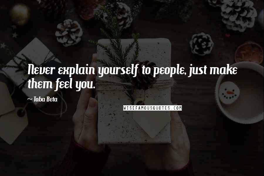 Toba Beta Quotes: Never explain yourself to people, just make them feel you.