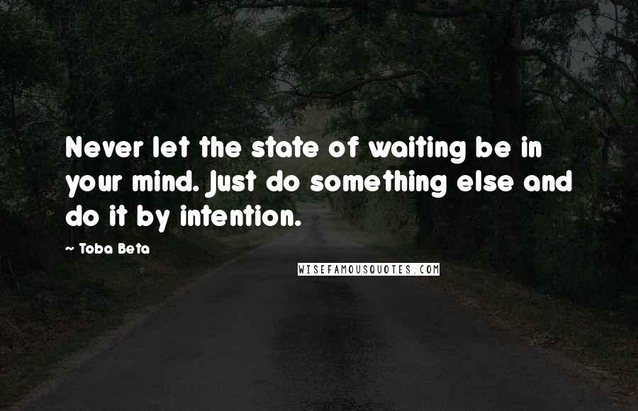 Toba Beta Quotes: Never let the state of waiting be in your mind. Just do something else and do it by intention.