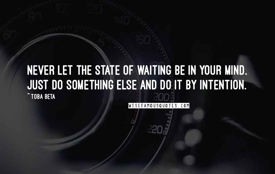 Toba Beta Quotes: Never let the state of waiting be in your mind. Just do something else and do it by intention.