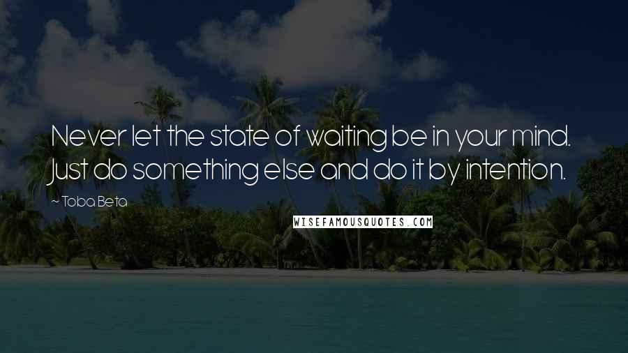 Toba Beta Quotes: Never let the state of waiting be in your mind. Just do something else and do it by intention.