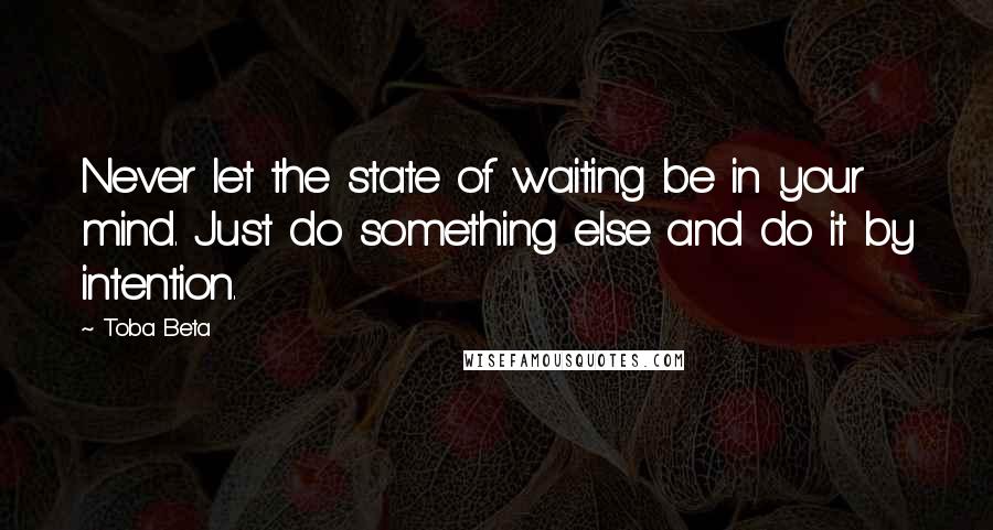 Toba Beta Quotes: Never let the state of waiting be in your mind. Just do something else and do it by intention.