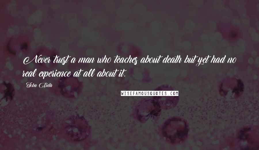 Toba Beta Quotes: Never trust a man who teaches about death but yet had no real experience at all about it.