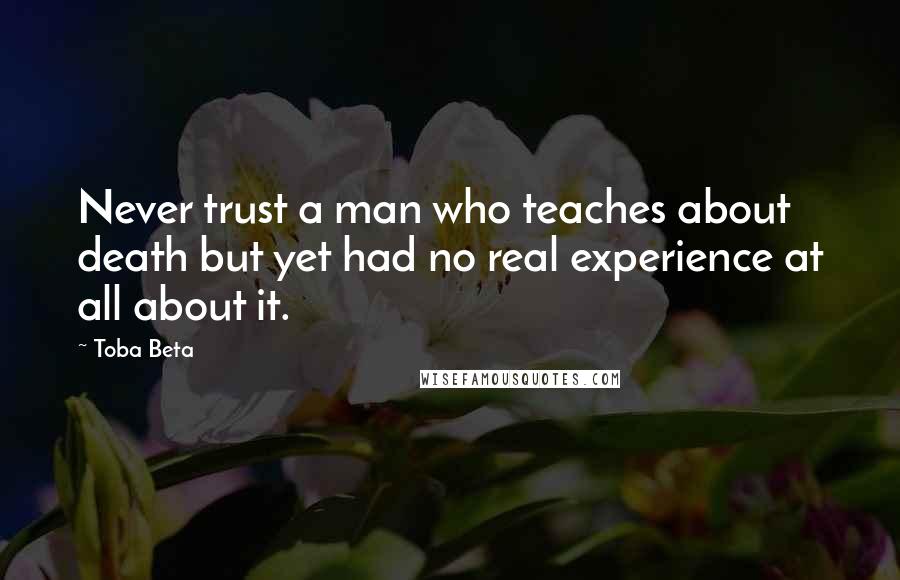 Toba Beta Quotes: Never trust a man who teaches about death but yet had no real experience at all about it.