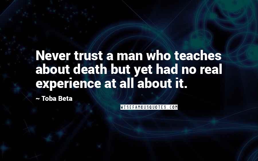 Toba Beta Quotes: Never trust a man who teaches about death but yet had no real experience at all about it.