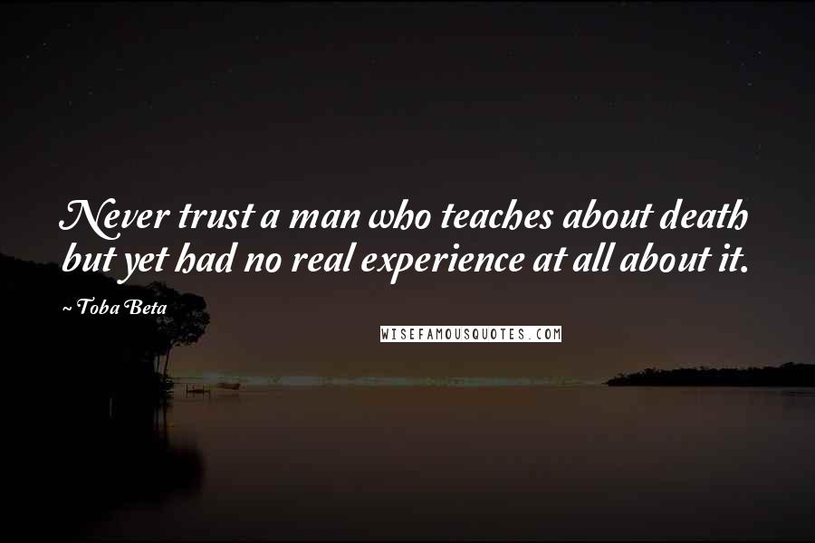 Toba Beta Quotes: Never trust a man who teaches about death but yet had no real experience at all about it.