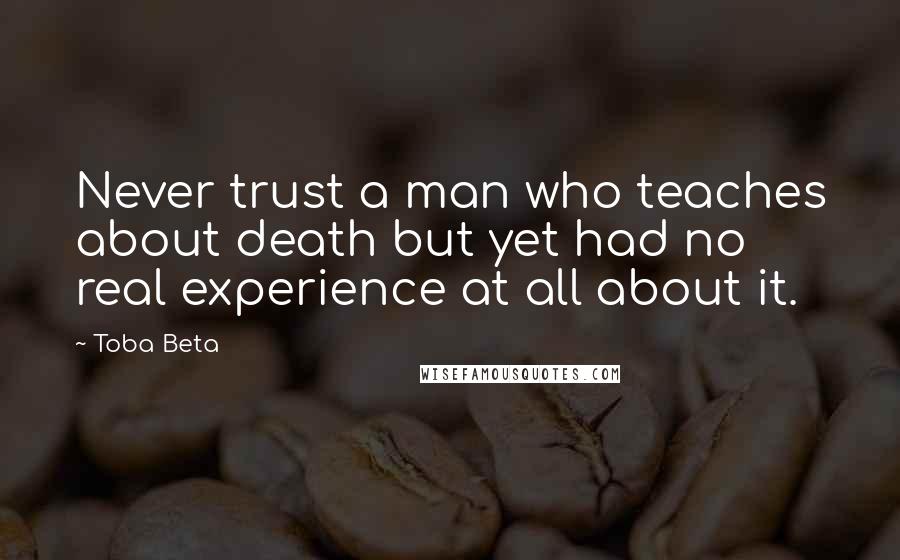 Toba Beta Quotes: Never trust a man who teaches about death but yet had no real experience at all about it.