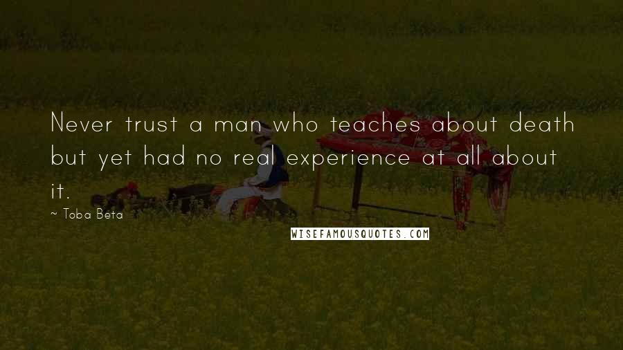 Toba Beta Quotes: Never trust a man who teaches about death but yet had no real experience at all about it.
