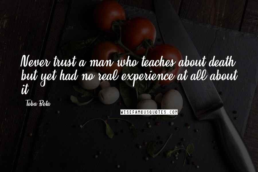 Toba Beta Quotes: Never trust a man who teaches about death but yet had no real experience at all about it.