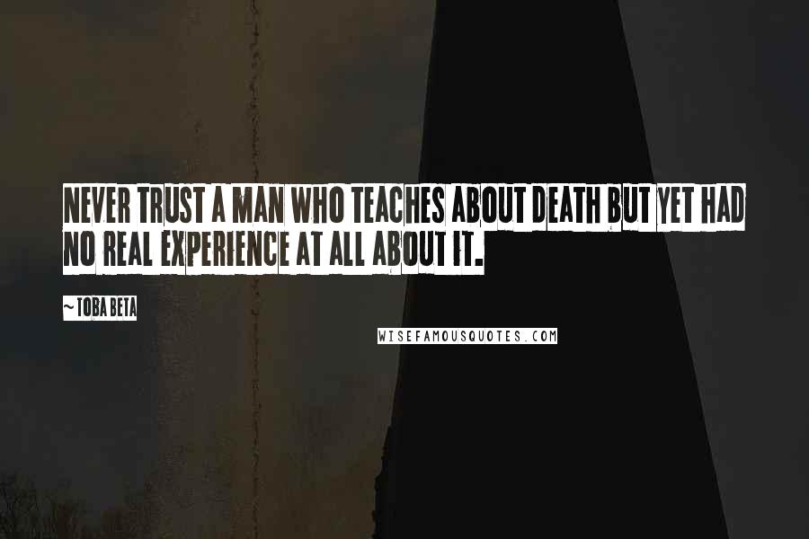 Toba Beta Quotes: Never trust a man who teaches about death but yet had no real experience at all about it.