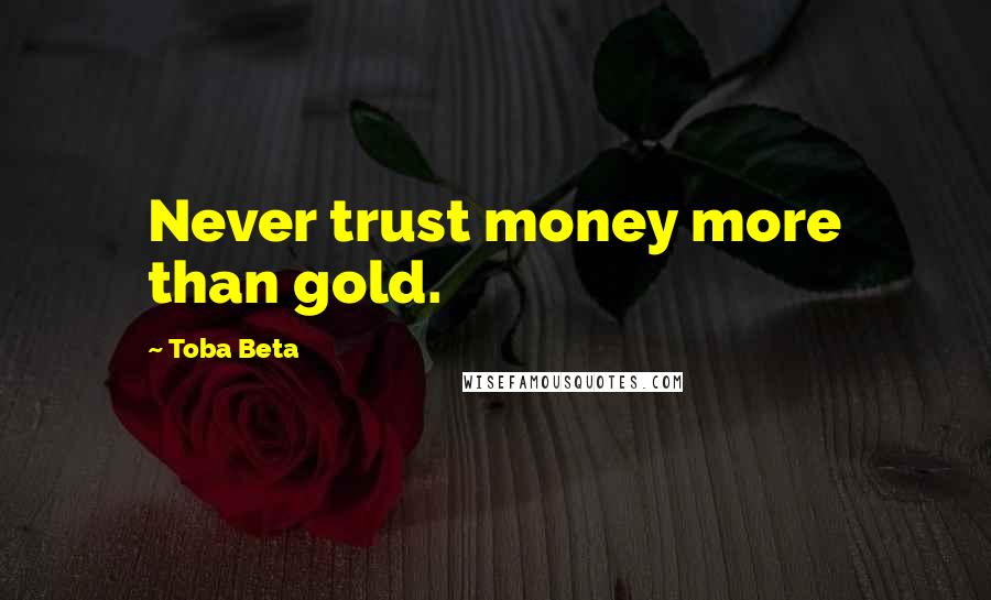 Toba Beta Quotes: Never trust money more than gold.