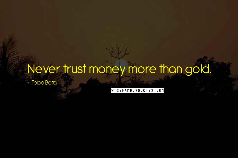 Toba Beta Quotes: Never trust money more than gold.