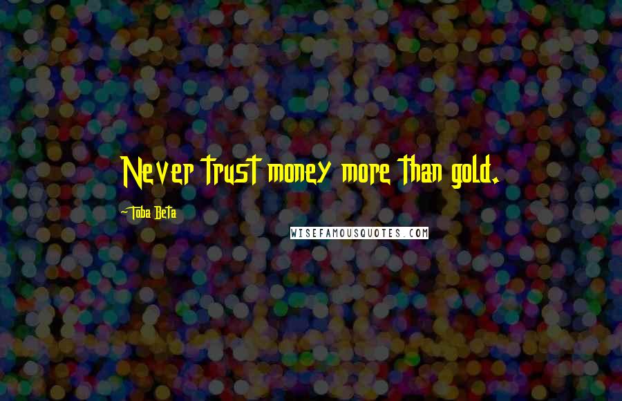 Toba Beta Quotes: Never trust money more than gold.