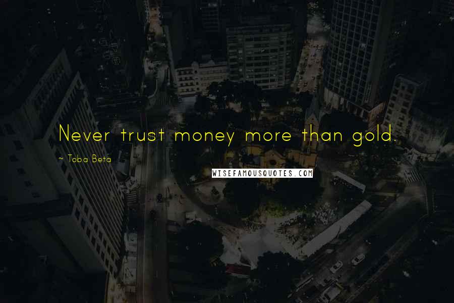 Toba Beta Quotes: Never trust money more than gold.