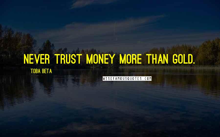 Toba Beta Quotes: Never trust money more than gold.