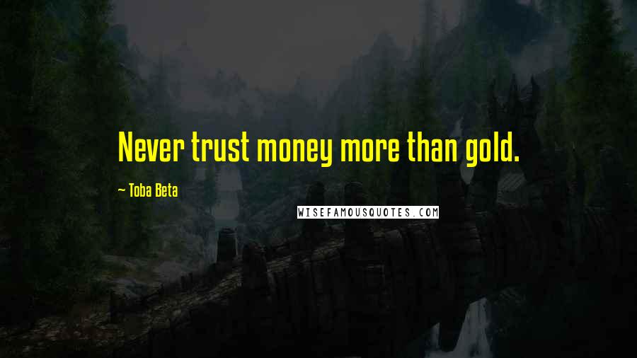 Toba Beta Quotes: Never trust money more than gold.
