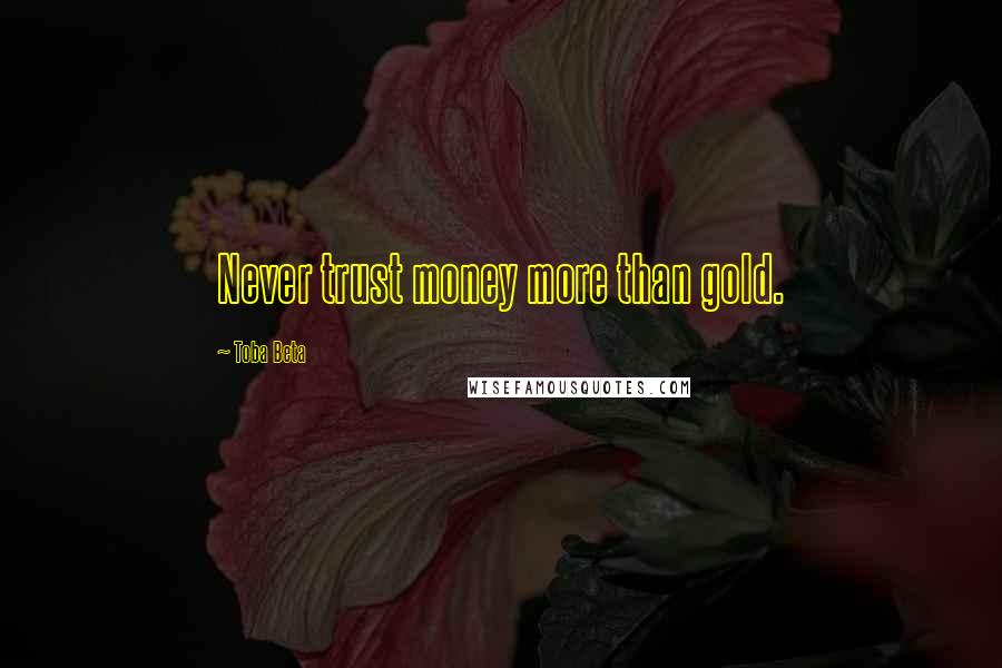 Toba Beta Quotes: Never trust money more than gold.