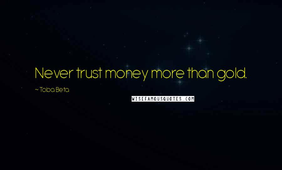 Toba Beta Quotes: Never trust money more than gold.
