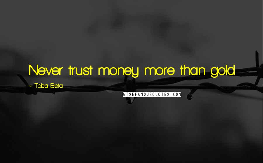 Toba Beta Quotes: Never trust money more than gold.