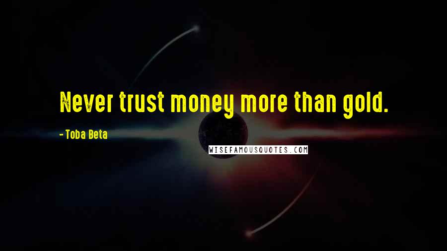 Toba Beta Quotes: Never trust money more than gold.