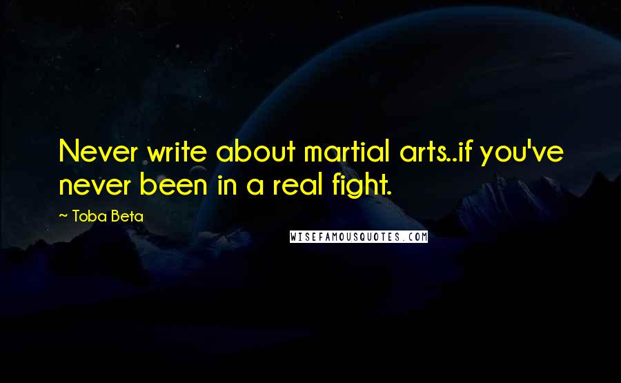 Toba Beta Quotes: Never write about martial arts..if you've never been in a real fight.