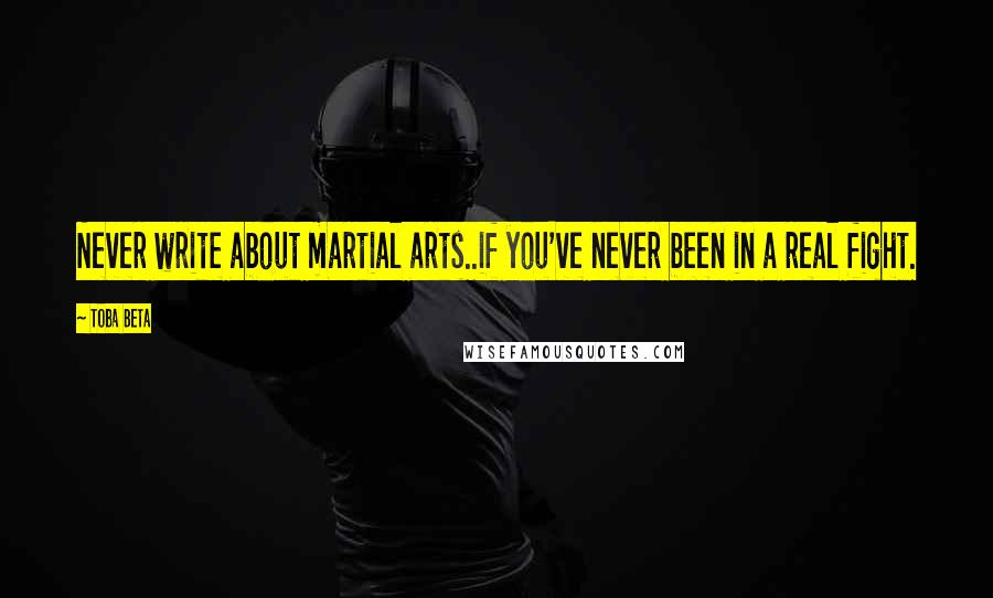 Toba Beta Quotes: Never write about martial arts..if you've never been in a real fight.